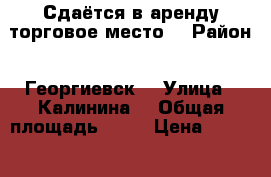 Сдаётся в аренду торговое место  › Район ­ Георгиевск  › Улица ­ Калинина  › Общая площадь ­ 10 › Цена ­ 7 000 - Ставропольский край Недвижимость » Помещения аренда   . Ставропольский край